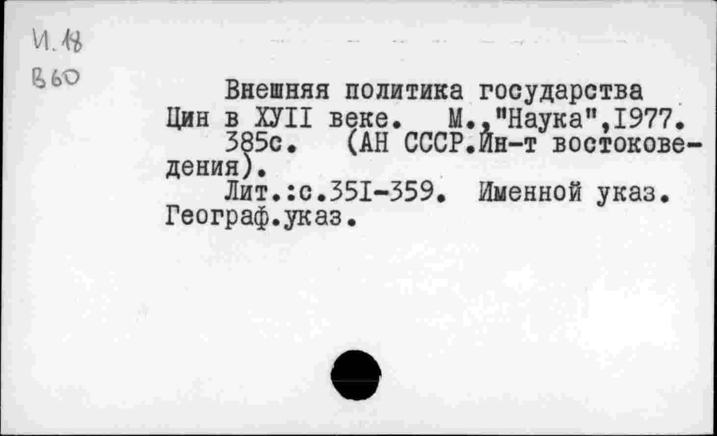 ﻿&6О
Внешняя политика государства Цин в ХУП веке. М.,"Наука", 1977.
385с. (АН СССР.Ин-т востоковедения).
Лит.:с.351-359. Именной указ.
Географ.указ.